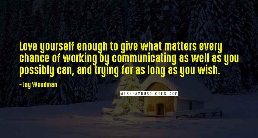 Jay Woodman Quotes: Love yourself enough to give what matters every chance of working by communicating as well as you possibly can, and trying for as long as you wish.