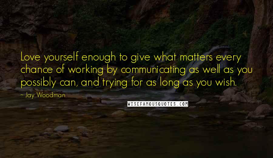 Jay Woodman Quotes: Love yourself enough to give what matters every chance of working by communicating as well as you possibly can, and trying for as long as you wish.