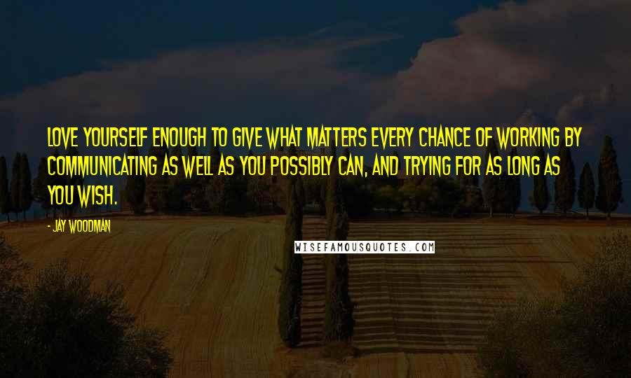 Jay Woodman Quotes: Love yourself enough to give what matters every chance of working by communicating as well as you possibly can, and trying for as long as you wish.