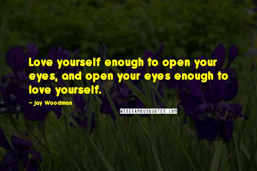 Jay Woodman Quotes: Love yourself enough to open your eyes, and open your eyes enough to love yourself.