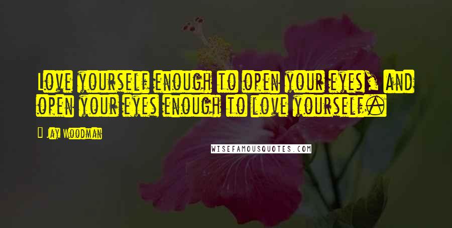 Jay Woodman Quotes: Love yourself enough to open your eyes, and open your eyes enough to love yourself.