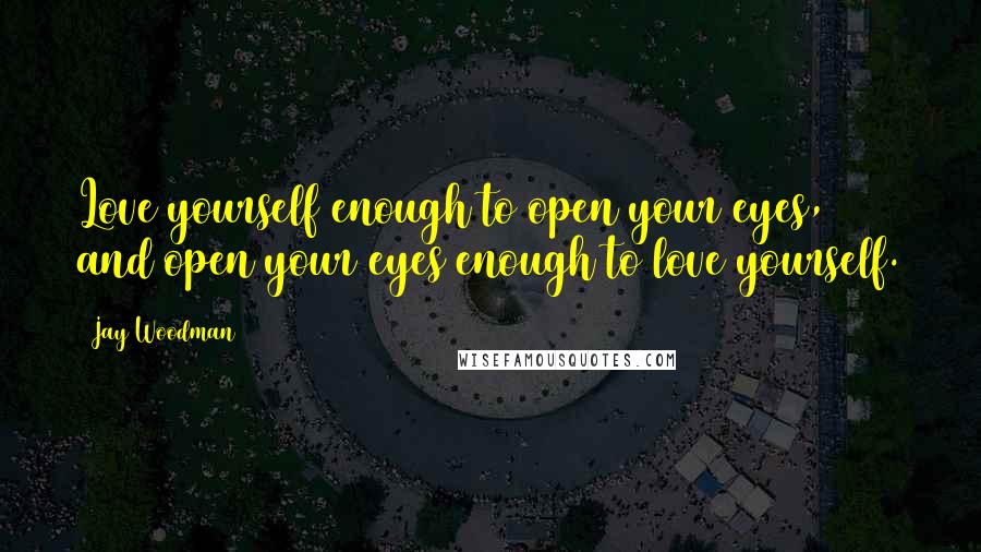 Jay Woodman Quotes: Love yourself enough to open your eyes, and open your eyes enough to love yourself.