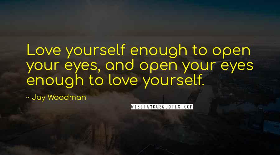 Jay Woodman Quotes: Love yourself enough to open your eyes, and open your eyes enough to love yourself.