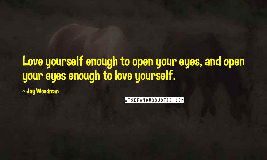 Jay Woodman Quotes: Love yourself enough to open your eyes, and open your eyes enough to love yourself.