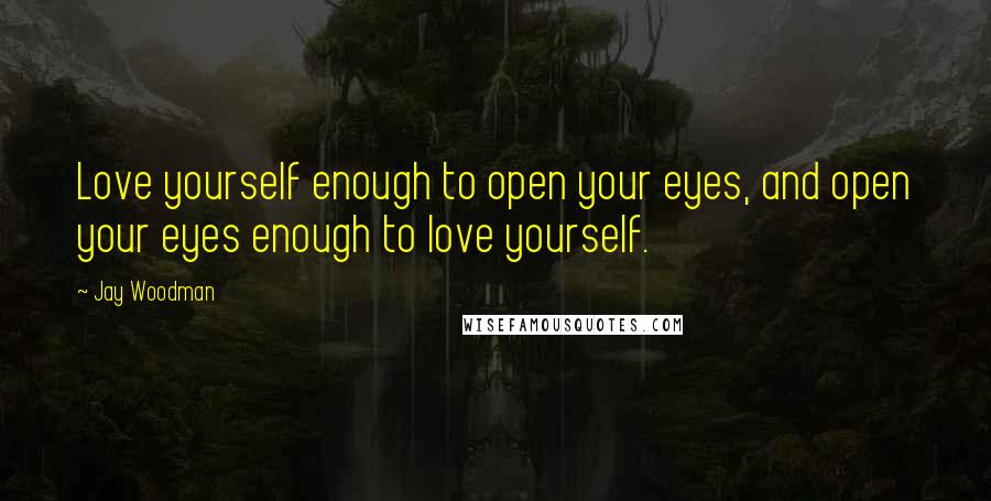 Jay Woodman Quotes: Love yourself enough to open your eyes, and open your eyes enough to love yourself.