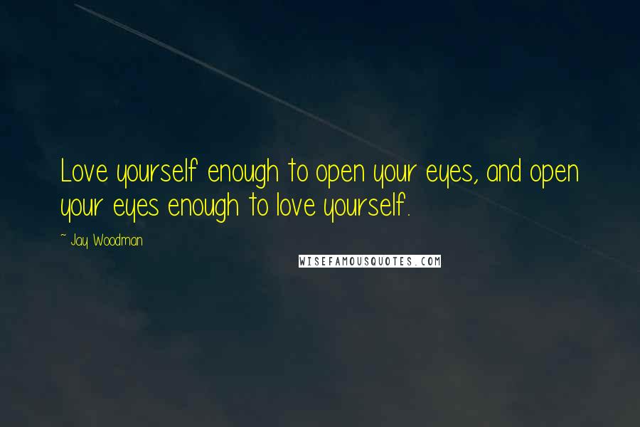 Jay Woodman Quotes: Love yourself enough to open your eyes, and open your eyes enough to love yourself.