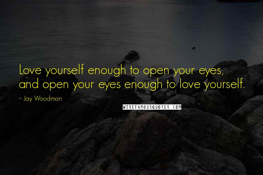 Jay Woodman Quotes: Love yourself enough to open your eyes, and open your eyes enough to love yourself.