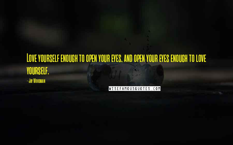 Jay Woodman Quotes: Love yourself enough to open your eyes, and open your eyes enough to love yourself.