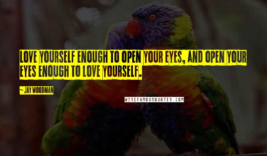 Jay Woodman Quotes: Love yourself enough to open your eyes, and open your eyes enough to love yourself.