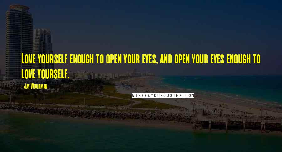 Jay Woodman Quotes: Love yourself enough to open your eyes, and open your eyes enough to love yourself.