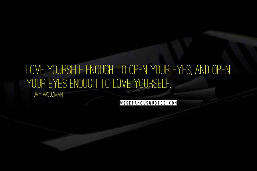 Jay Woodman Quotes: Love yourself enough to open your eyes, and open your eyes enough to love yourself.