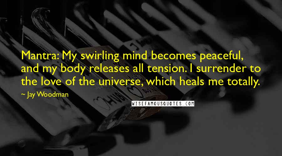 Jay Woodman Quotes: Mantra: My swirling mind becomes peaceful, and my body releases all tension. I surrender to the love of the universe, which heals me totally.