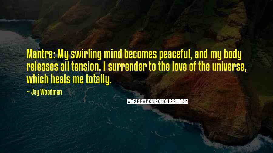 Jay Woodman Quotes: Mantra: My swirling mind becomes peaceful, and my body releases all tension. I surrender to the love of the universe, which heals me totally.