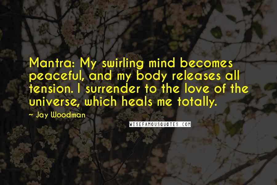 Jay Woodman Quotes: Mantra: My swirling mind becomes peaceful, and my body releases all tension. I surrender to the love of the universe, which heals me totally.