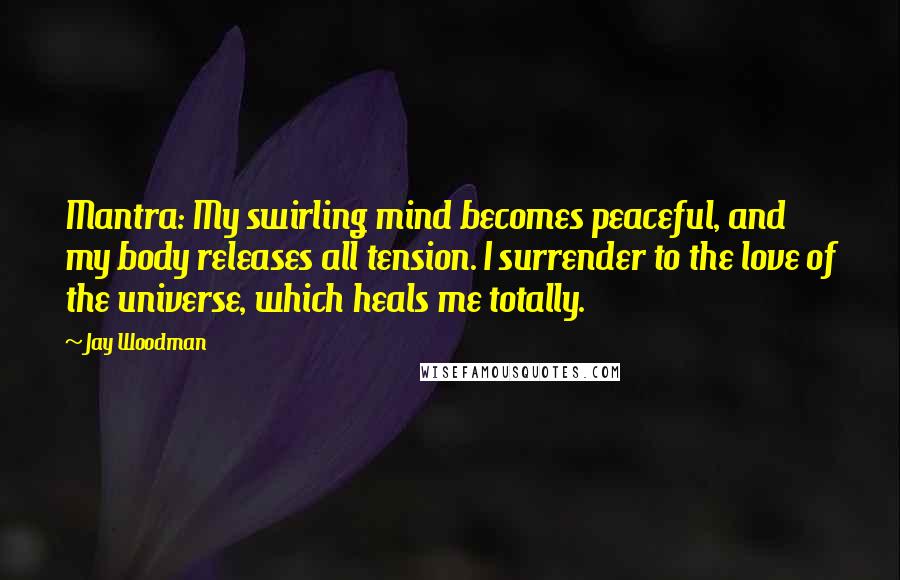 Jay Woodman Quotes: Mantra: My swirling mind becomes peaceful, and my body releases all tension. I surrender to the love of the universe, which heals me totally.