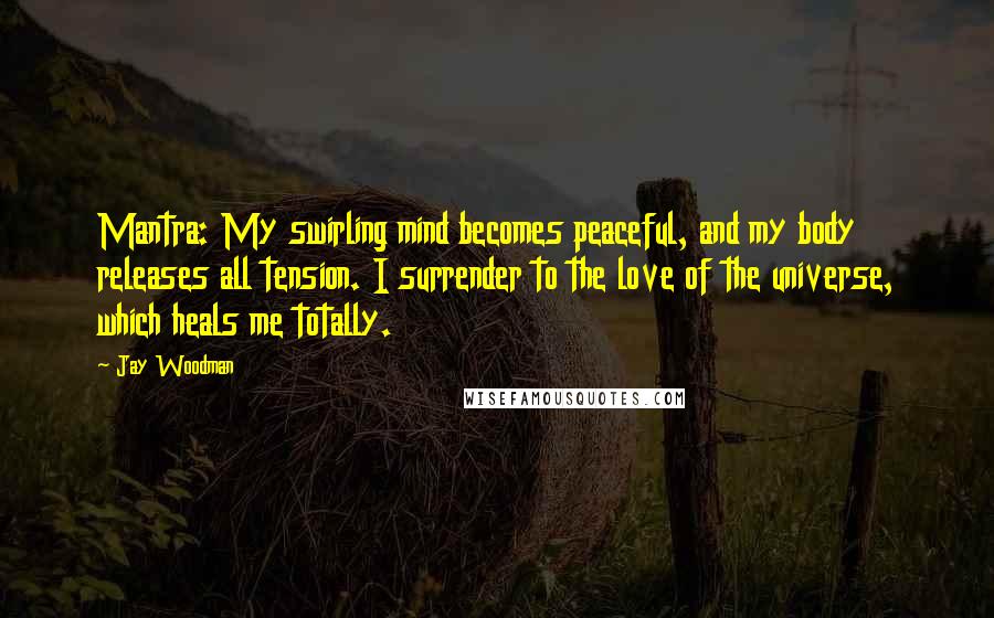 Jay Woodman Quotes: Mantra: My swirling mind becomes peaceful, and my body releases all tension. I surrender to the love of the universe, which heals me totally.