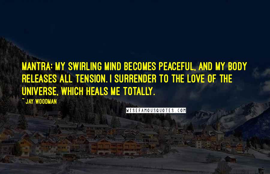Jay Woodman Quotes: Mantra: My swirling mind becomes peaceful, and my body releases all tension. I surrender to the love of the universe, which heals me totally.