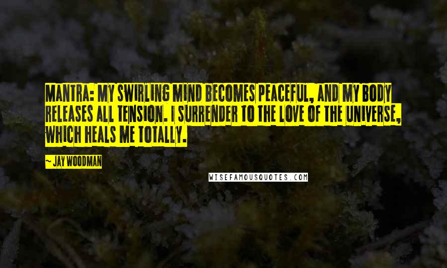 Jay Woodman Quotes: Mantra: My swirling mind becomes peaceful, and my body releases all tension. I surrender to the love of the universe, which heals me totally.