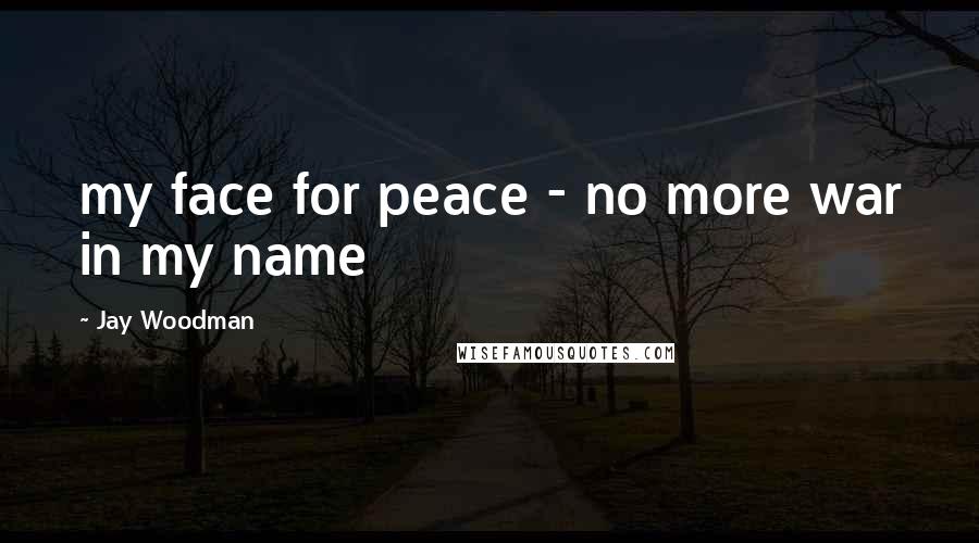 Jay Woodman Quotes: my face for peace - no more war in my name