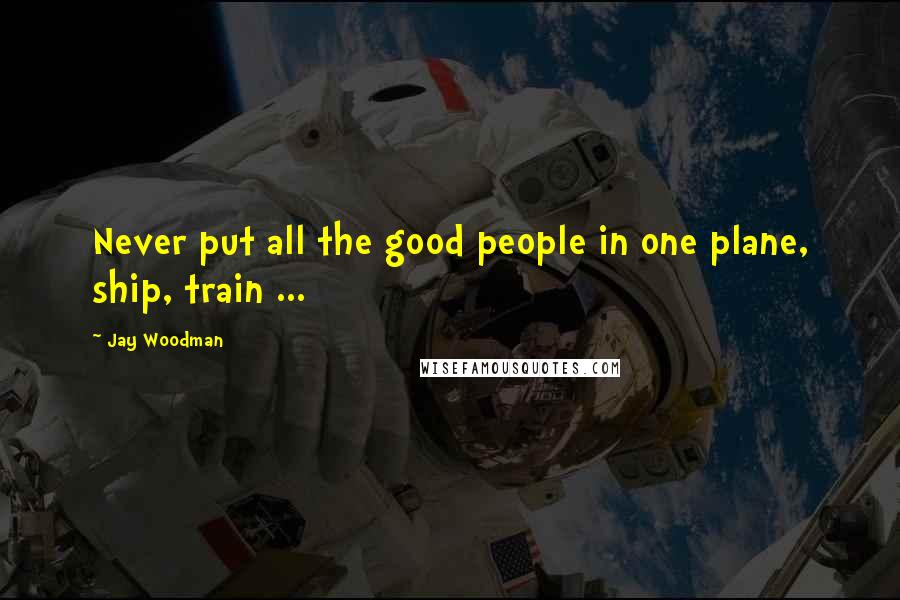 Jay Woodman Quotes: Never put all the good people in one plane, ship, train ...