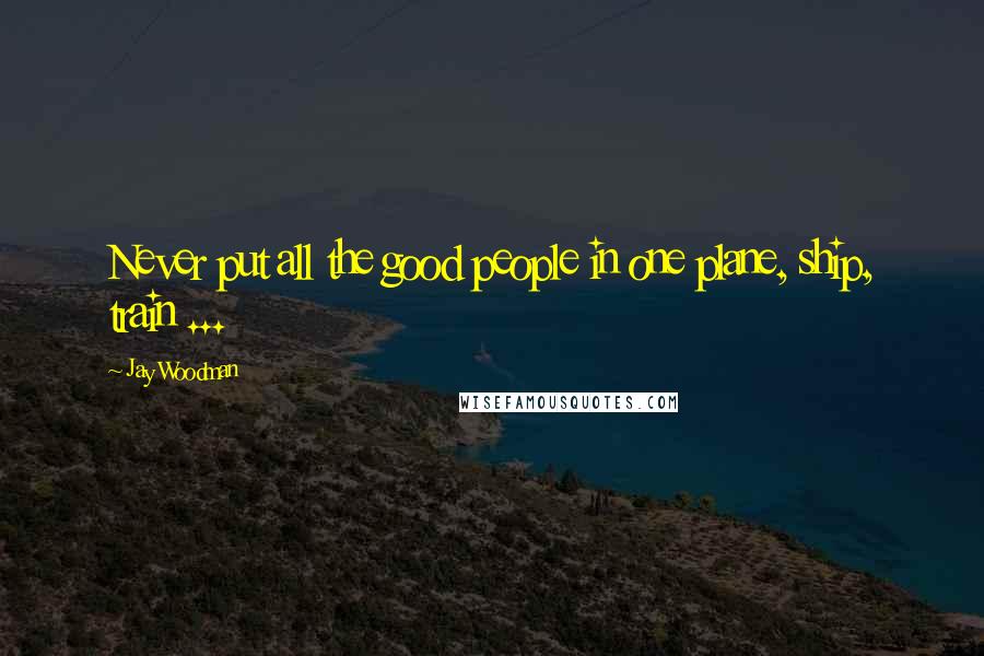 Jay Woodman Quotes: Never put all the good people in one plane, ship, train ...