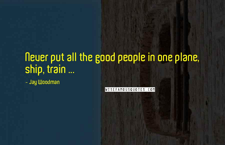 Jay Woodman Quotes: Never put all the good people in one plane, ship, train ...