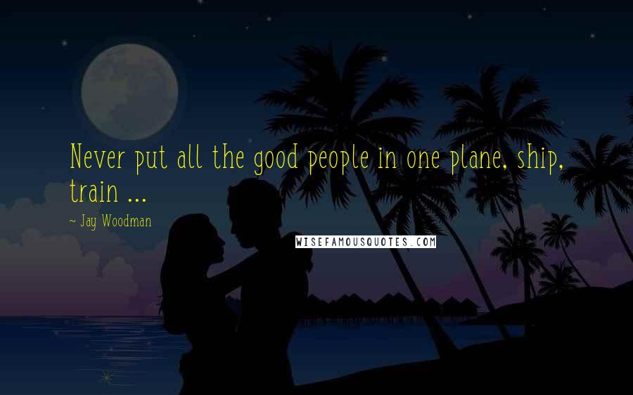 Jay Woodman Quotes: Never put all the good people in one plane, ship, train ...