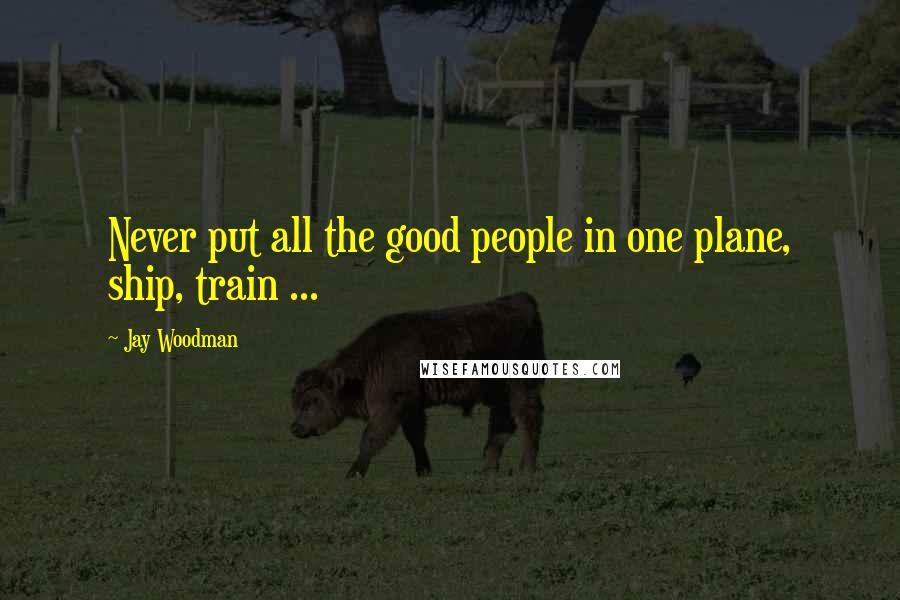 Jay Woodman Quotes: Never put all the good people in one plane, ship, train ...