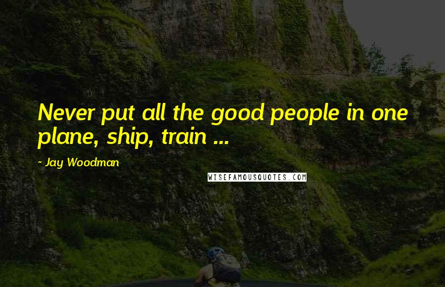 Jay Woodman Quotes: Never put all the good people in one plane, ship, train ...