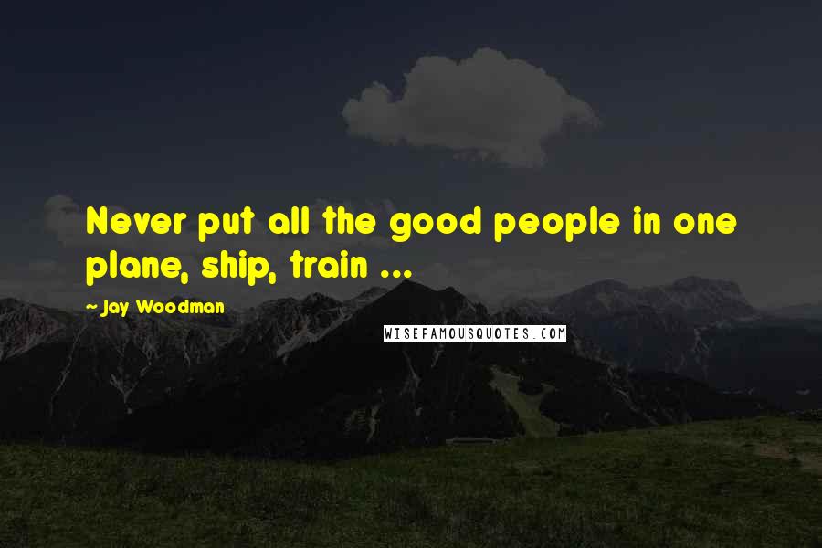Jay Woodman Quotes: Never put all the good people in one plane, ship, train ...