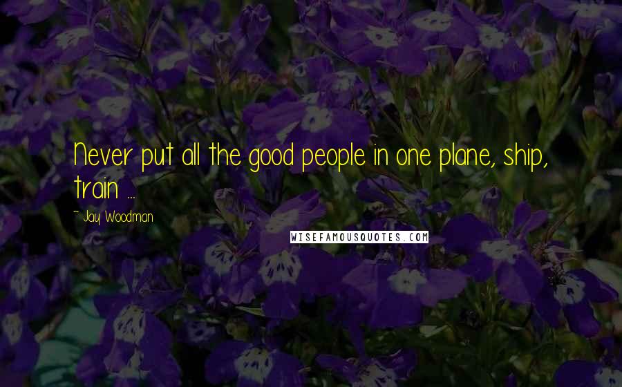 Jay Woodman Quotes: Never put all the good people in one plane, ship, train ...