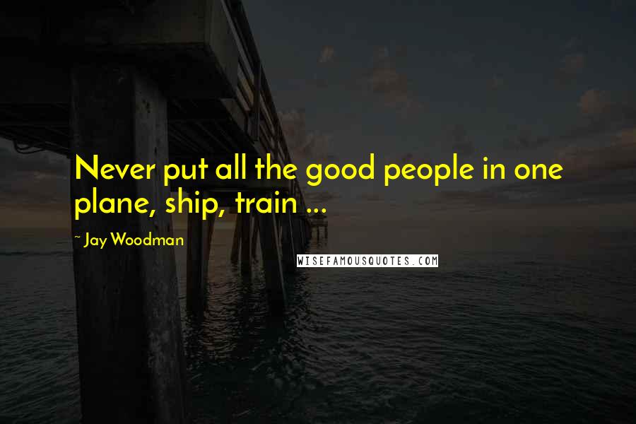 Jay Woodman Quotes: Never put all the good people in one plane, ship, train ...