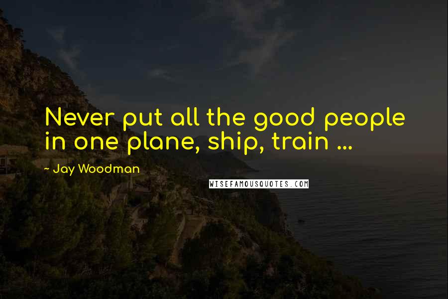 Jay Woodman Quotes: Never put all the good people in one plane, ship, train ...