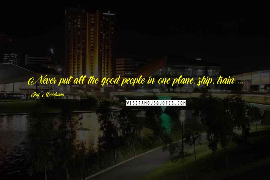 Jay Woodman Quotes: Never put all the good people in one plane, ship, train ...