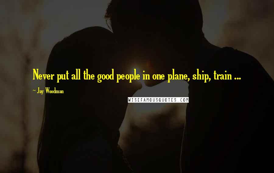 Jay Woodman Quotes: Never put all the good people in one plane, ship, train ...