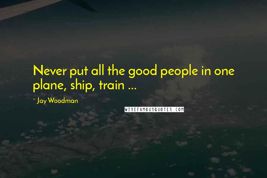 Jay Woodman Quotes: Never put all the good people in one plane, ship, train ...