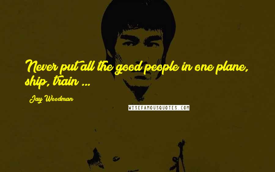 Jay Woodman Quotes: Never put all the good people in one plane, ship, train ...
