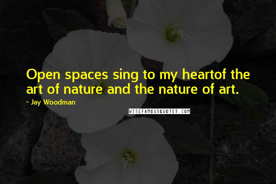 Jay Woodman Quotes: Open spaces sing to my heartof the art of nature and the nature of art.