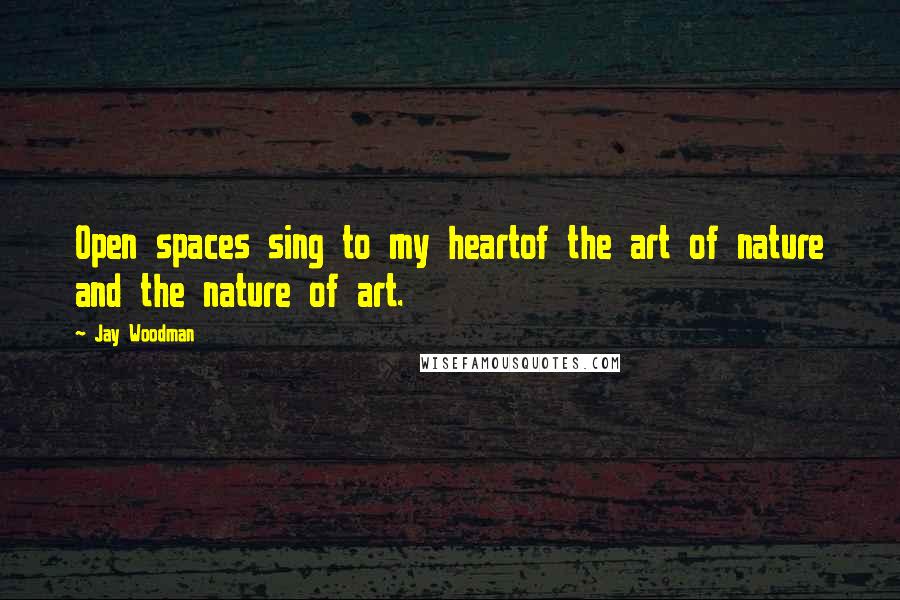 Jay Woodman Quotes: Open spaces sing to my heartof the art of nature and the nature of art.