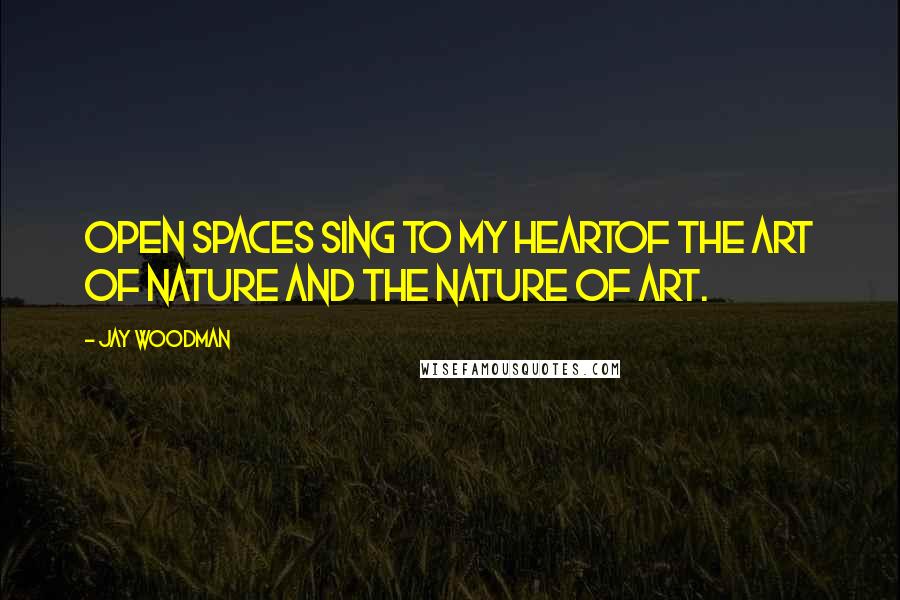 Jay Woodman Quotes: Open spaces sing to my heartof the art of nature and the nature of art.