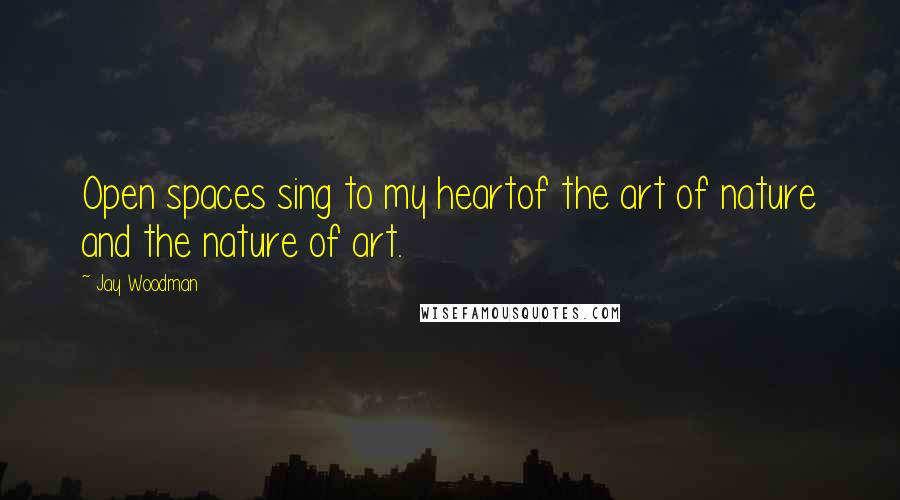 Jay Woodman Quotes: Open spaces sing to my heartof the art of nature and the nature of art.