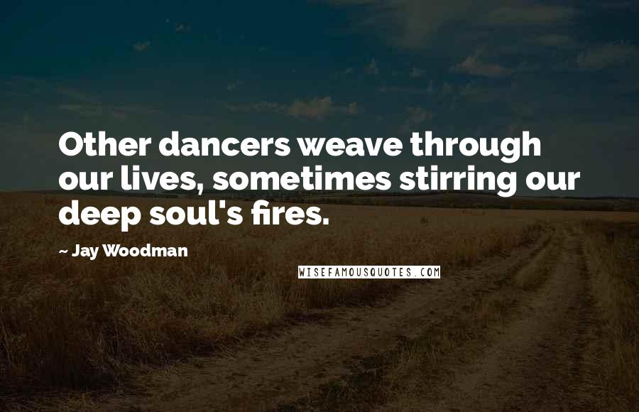 Jay Woodman Quotes: Other dancers weave through our lives, sometimes stirring our deep soul's fires.