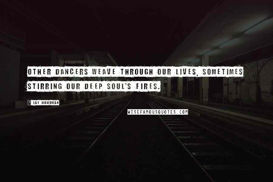 Jay Woodman Quotes: Other dancers weave through our lives, sometimes stirring our deep soul's fires.