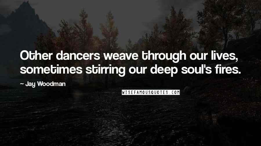 Jay Woodman Quotes: Other dancers weave through our lives, sometimes stirring our deep soul's fires.