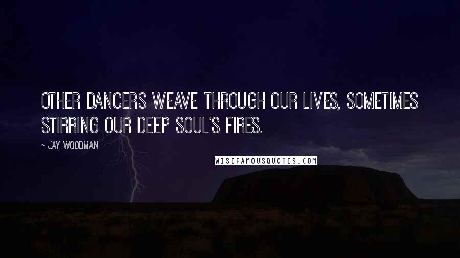 Jay Woodman Quotes: Other dancers weave through our lives, sometimes stirring our deep soul's fires.