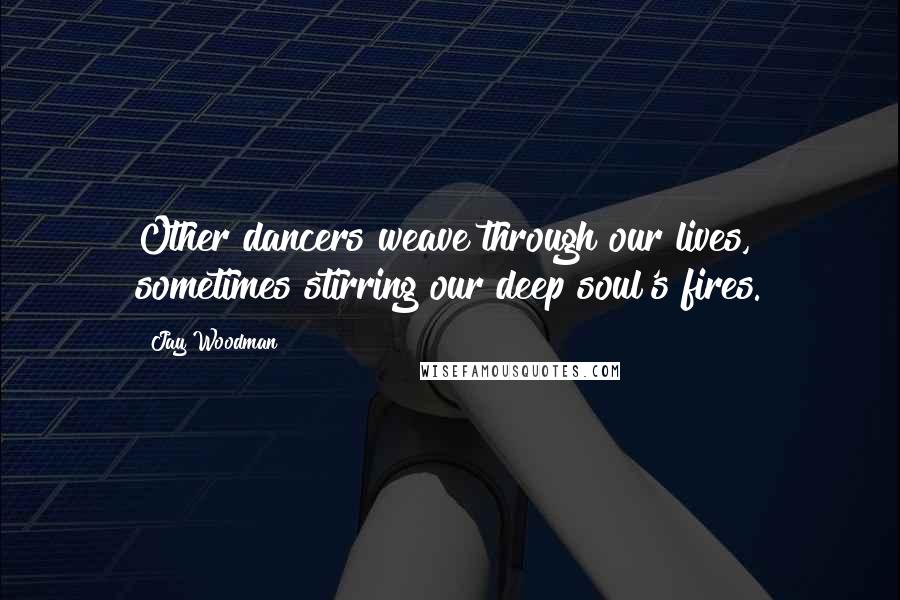 Jay Woodman Quotes: Other dancers weave through our lives, sometimes stirring our deep soul's fires.
