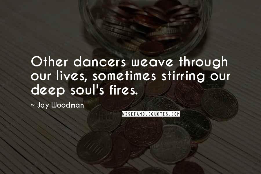 Jay Woodman Quotes: Other dancers weave through our lives, sometimes stirring our deep soul's fires.
