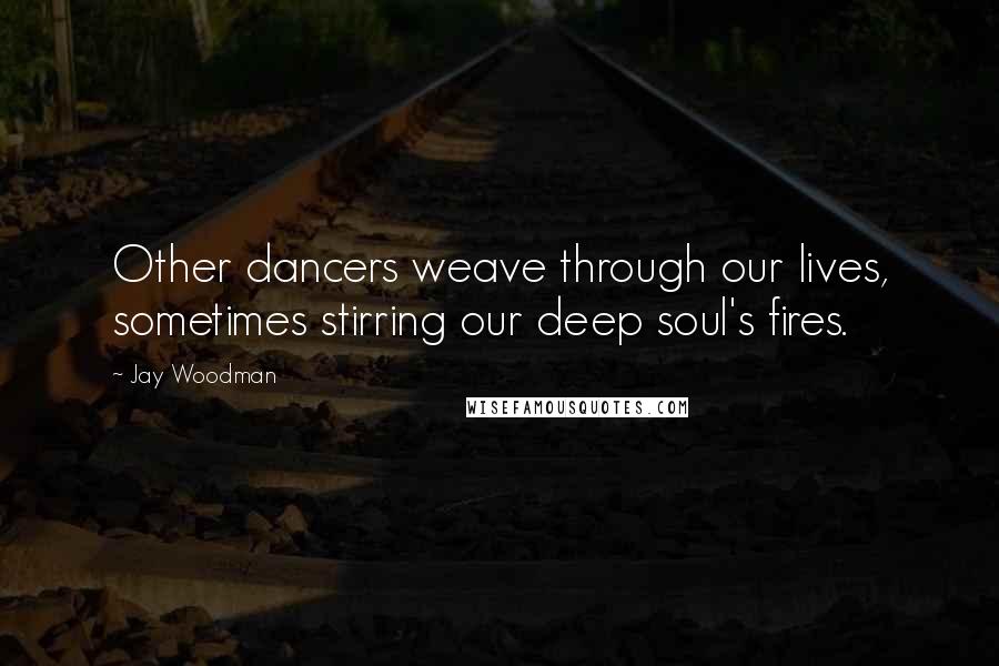 Jay Woodman Quotes: Other dancers weave through our lives, sometimes stirring our deep soul's fires.