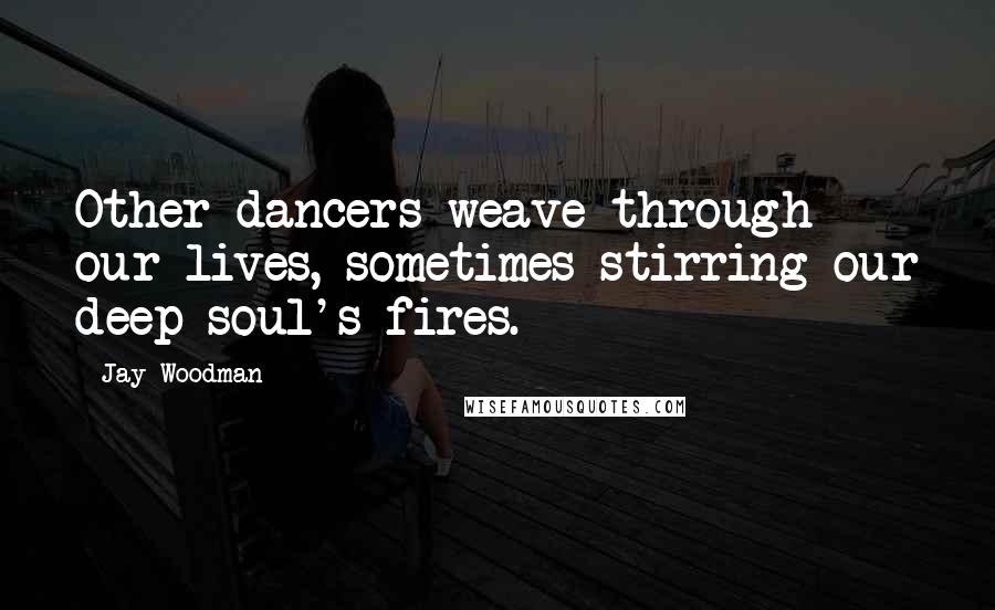 Jay Woodman Quotes: Other dancers weave through our lives, sometimes stirring our deep soul's fires.
