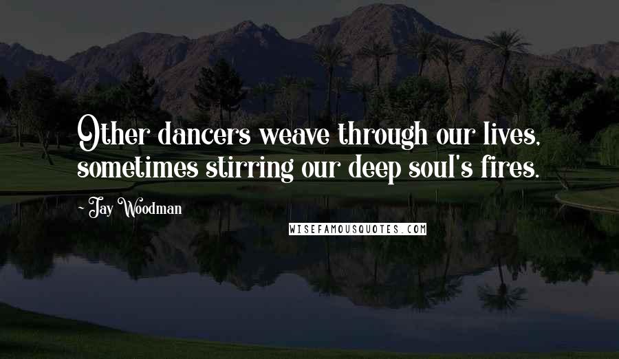 Jay Woodman Quotes: Other dancers weave through our lives, sometimes stirring our deep soul's fires.